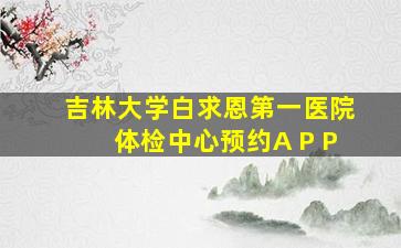 吉林大学白求恩第一医院体检中心预约A P P